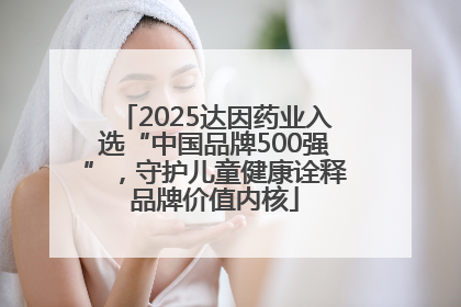 2025达因药业入选“中国品牌500强”，守护儿童健康诠释品牌价值内核