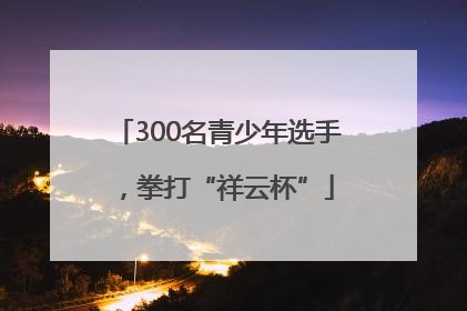 300名青少年选手，拳打“祥云杯”