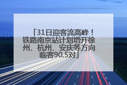 31日迎客流高峰！铁路南京站计划增开徐州、杭州、安庆等方向临客90.5对