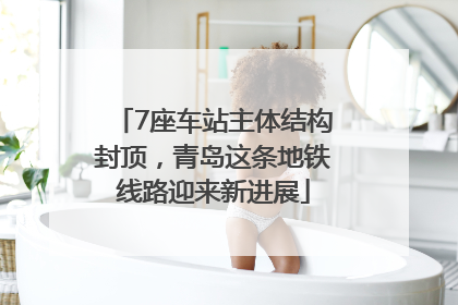 7座车站主体结构封顶，青岛这条地铁线路迎来新进展