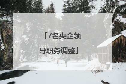 7名央企领导职务调整