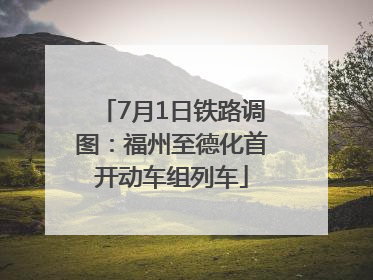 7月1日铁路调图：福州至德化首开动车组列车