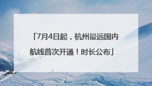 7月4日起，杭州最远国内航线首次开通！时长公布