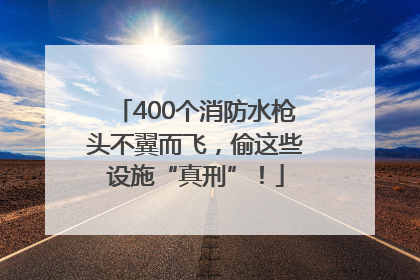 400个消防水枪头不翼而飞，偷这些设施“真刑”！