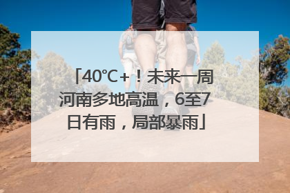 40℃+！未来一周河南多地高温，6至7日有雨，局部暴雨