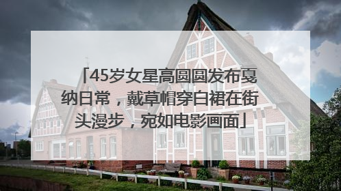 45岁女星高圆圆发布戛纳日常，戴草帽穿白裙在街头漫步，宛如电影画面
