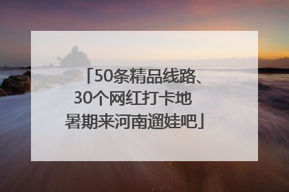 50条精品线路、30个网红打卡地 暑期来河南遛娃吧