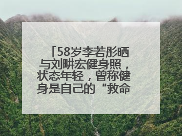 58岁李若彤晒与刘畊宏健身照，状态年轻，曾称健身是自己的“救命恩人”