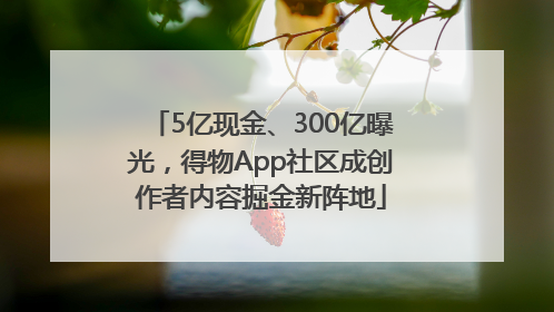 5亿现金、300亿曝光，得物App社区成创作者内容掘金新阵地