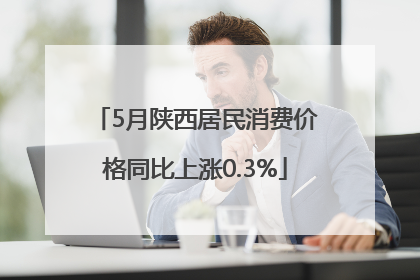 5月陕西居民消费价格同比上涨0.3%