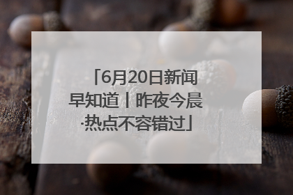 6月20日新闻早知道丨昨夜今晨·热点不容错过
