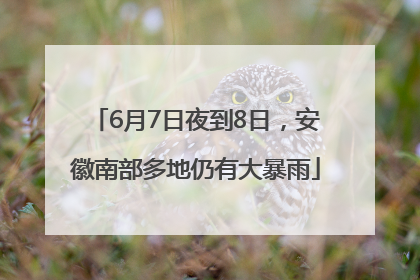 6月7日夜到8日，安徽南部多地仍有大暴雨