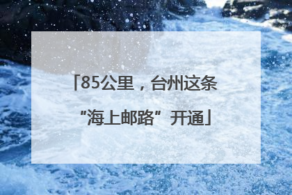 85公里，台州这条“海上邮路”开通