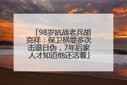 98岁抗战老兵胡克祥：保卫横堤多次击退日伪，7年后家人才知道他还活着