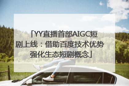 YY直播首部AIGC短剧上线：借助百度技术优势 强化生态短剧概念