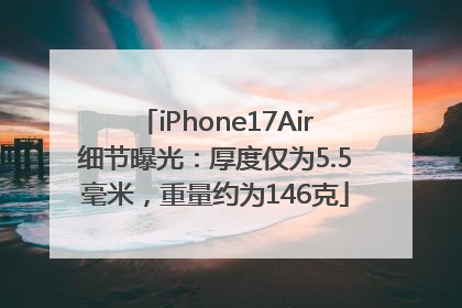 iPhone17Air细节曝光：厚度仅为5.5毫米，重量约为146克